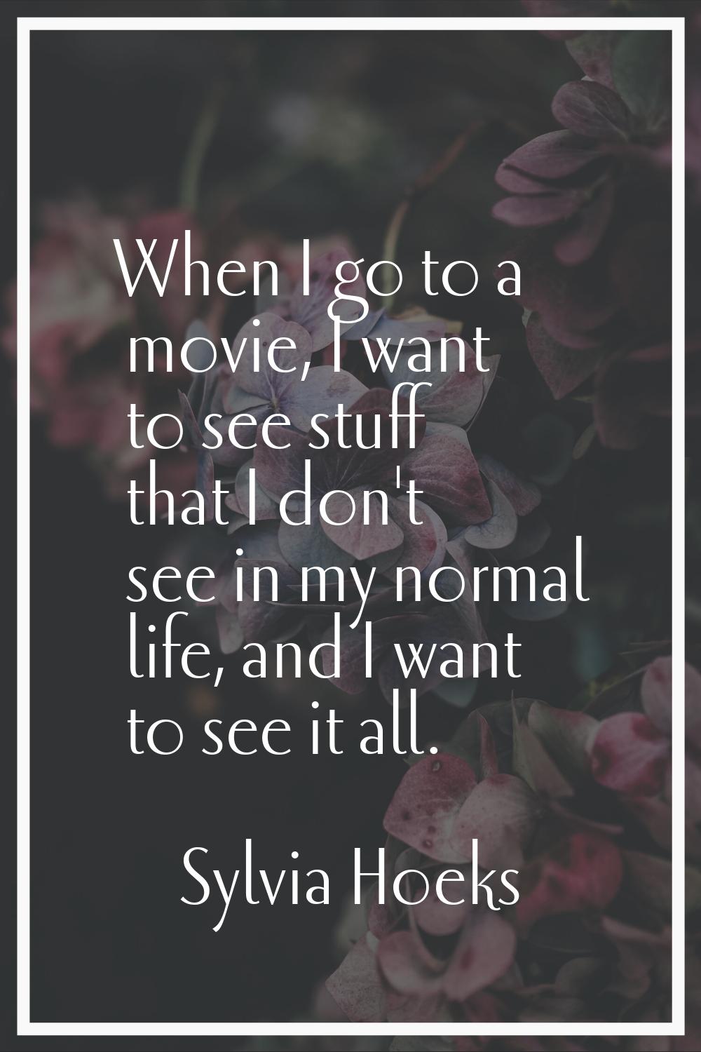 When I go to a movie, I want to see stuff that I don't see in my normal life, and I want to see it 
