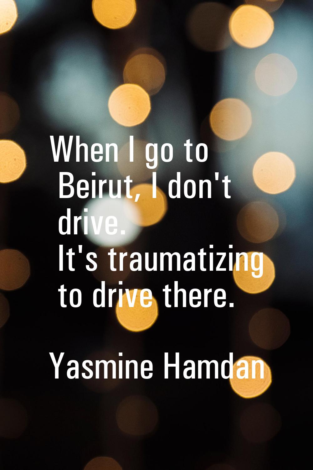 When I go to Beirut, I don't drive. It's traumatizing to drive there.