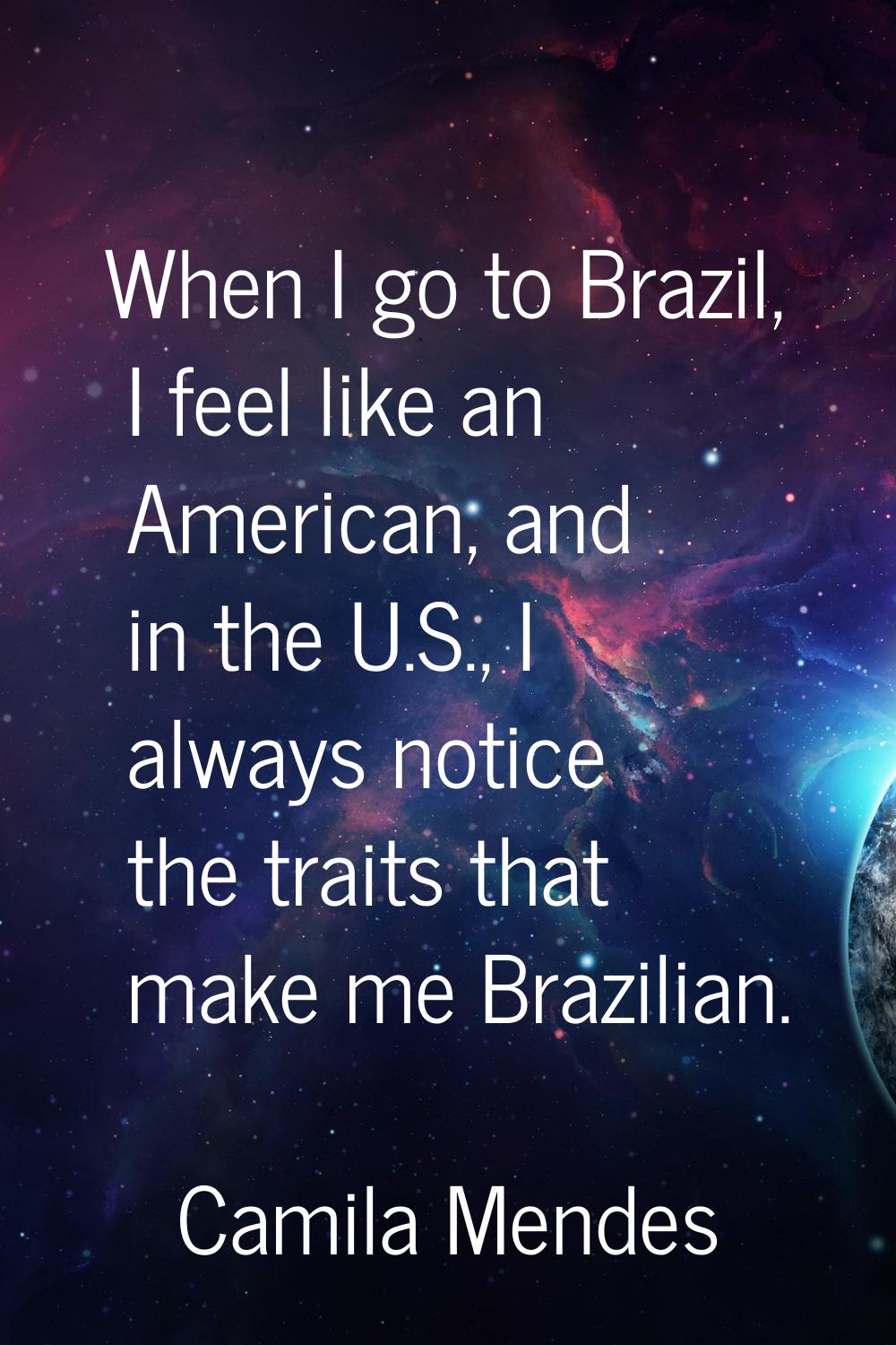 When I go to Brazil, I feel like an American, and in the U.S., I always notice the traits that make