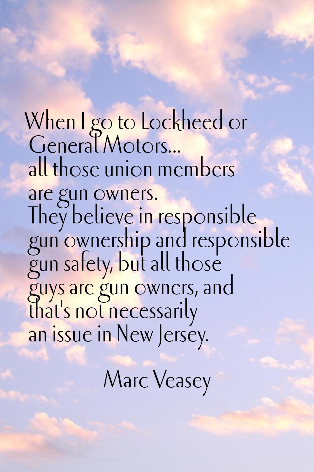 When I go to Lockheed or General Motors... all those union members are gun owners. They believe in 