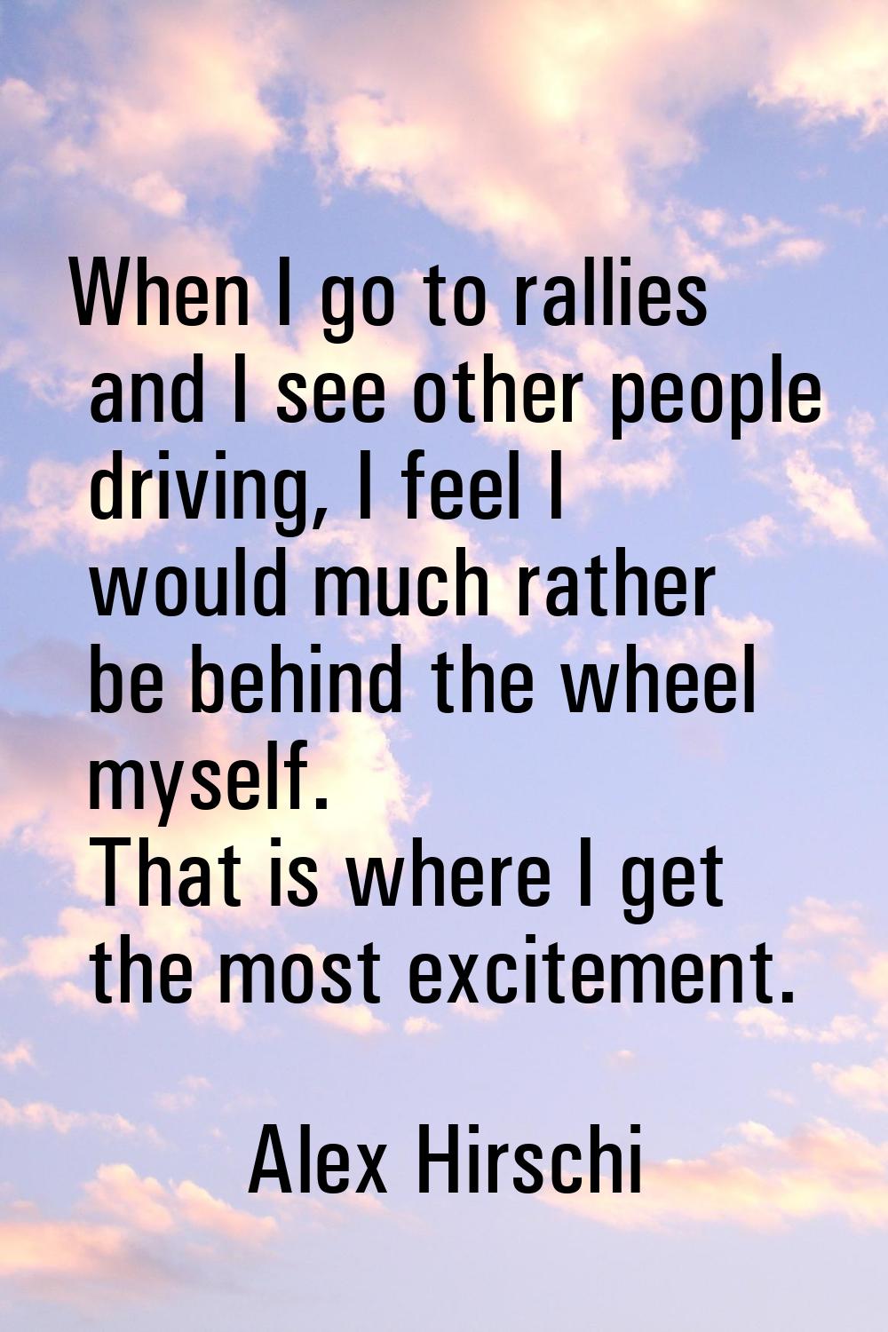 When I go to rallies and I see other people driving, I feel I would much rather be behind the wheel