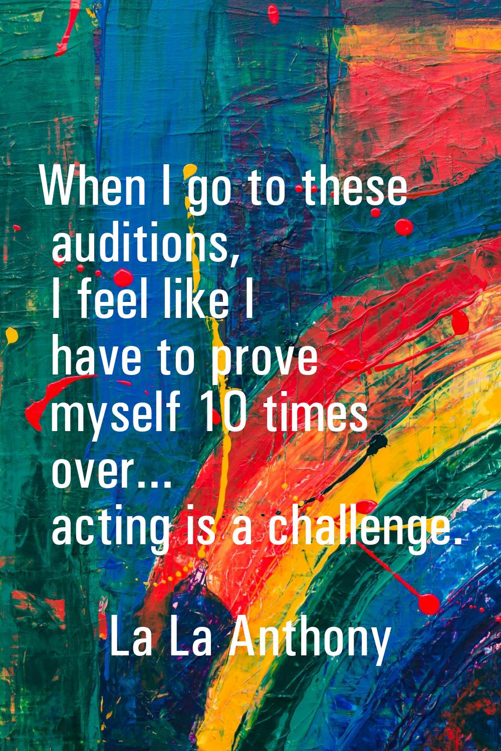 When I go to these auditions, I feel like I have to prove myself 10 times over... acting is a chall