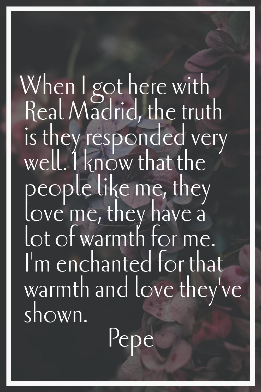 When I got here with Real Madrid, the truth is they responded very well. I know that the people lik