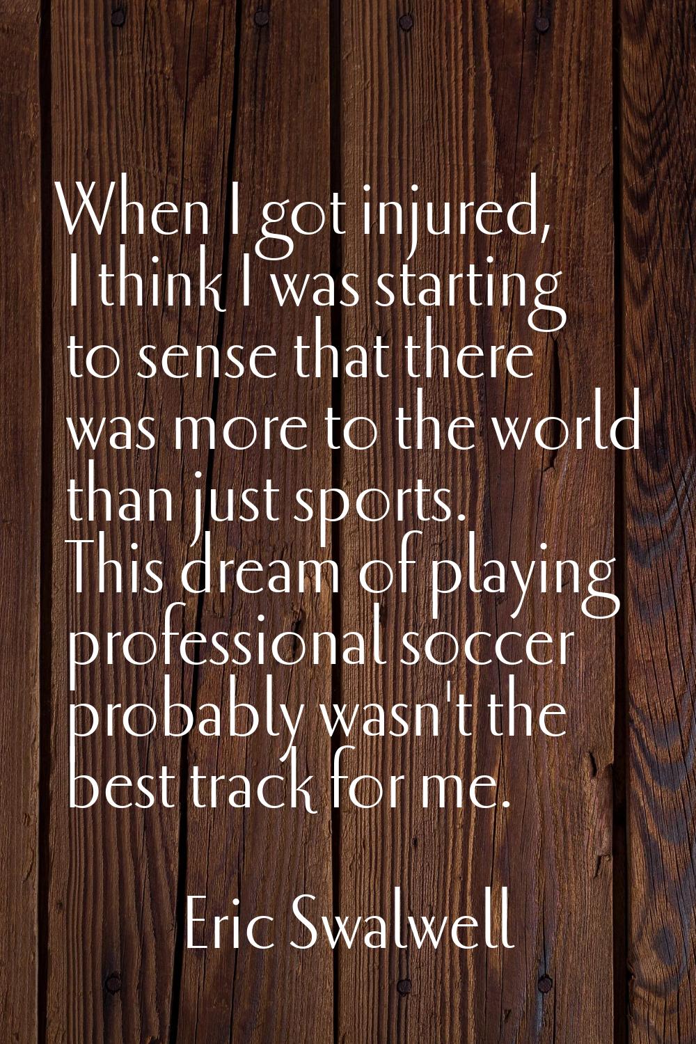 When I got injured, I think I was starting to sense that there was more to the world than just spor