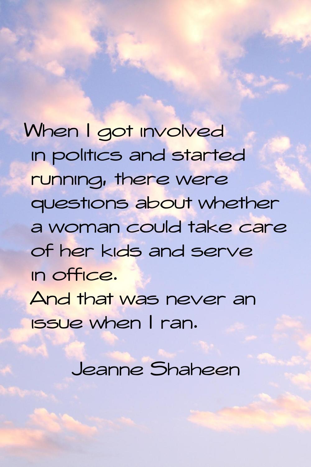 When I got involved in politics and started running, there were questions about whether a woman cou