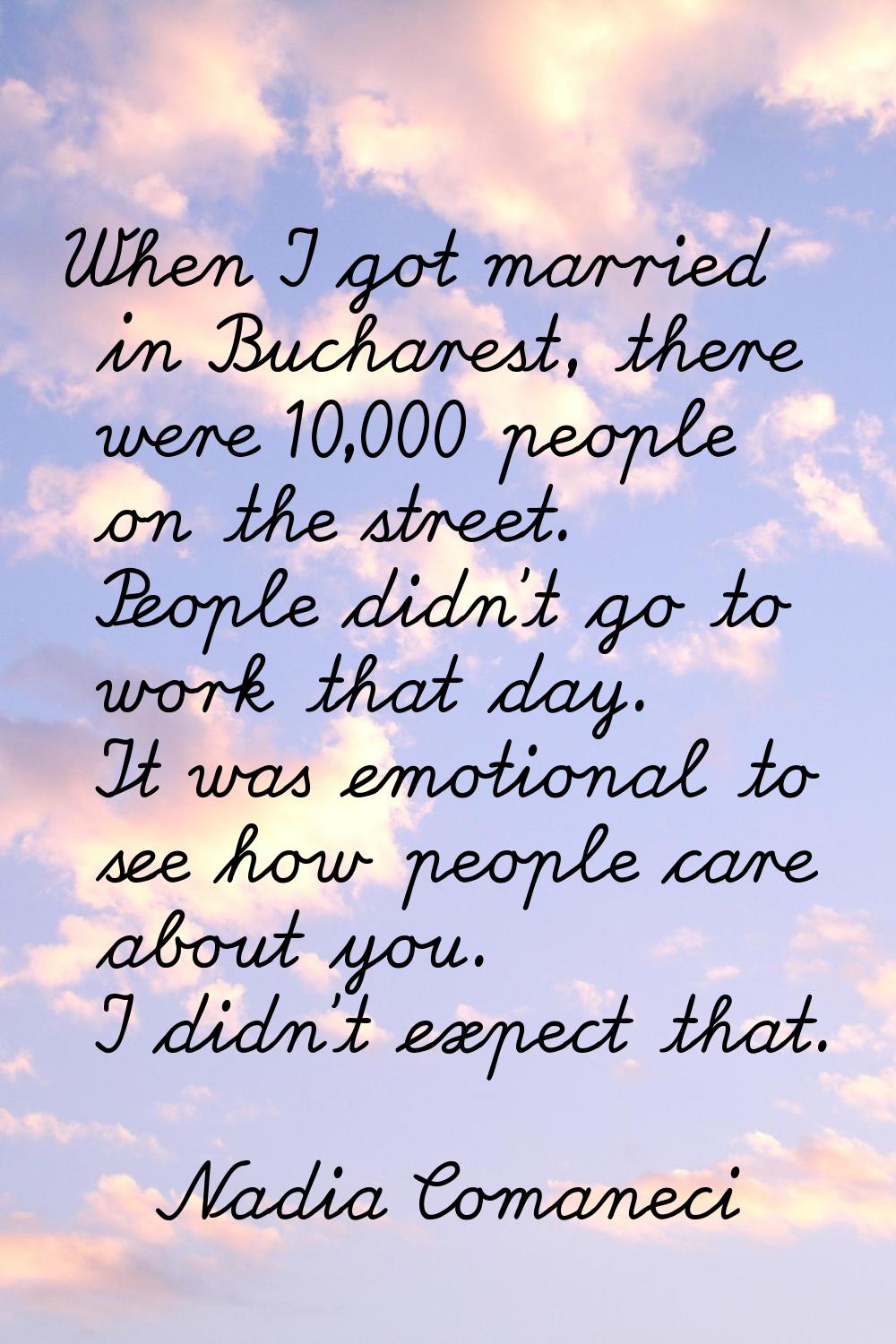 When I got married in Bucharest, there were 10,000 people on the street. People didn't go to work t