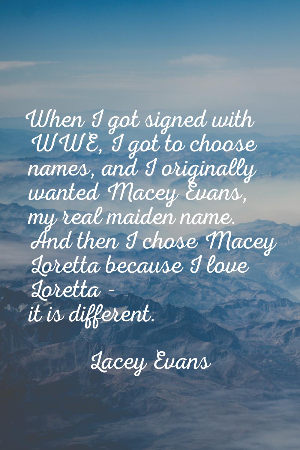 When I got signed with WWE, I got to choose names, and I originally wanted Macey Evans, my real mai