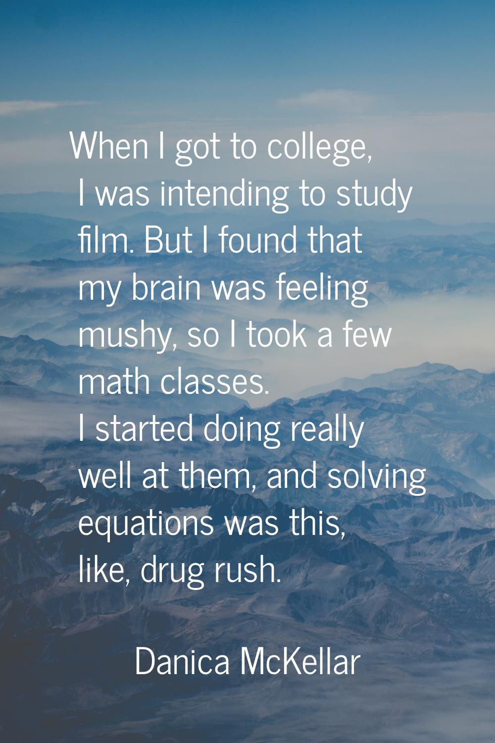 When I got to college, I was intending to study film. But I found that my brain was feeling mushy, 