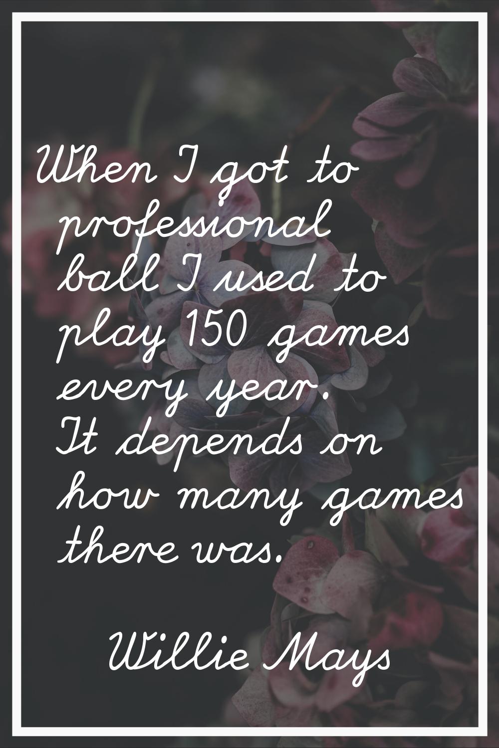 When I got to professional ball I used to play 150 games every year. It depends on how many games t