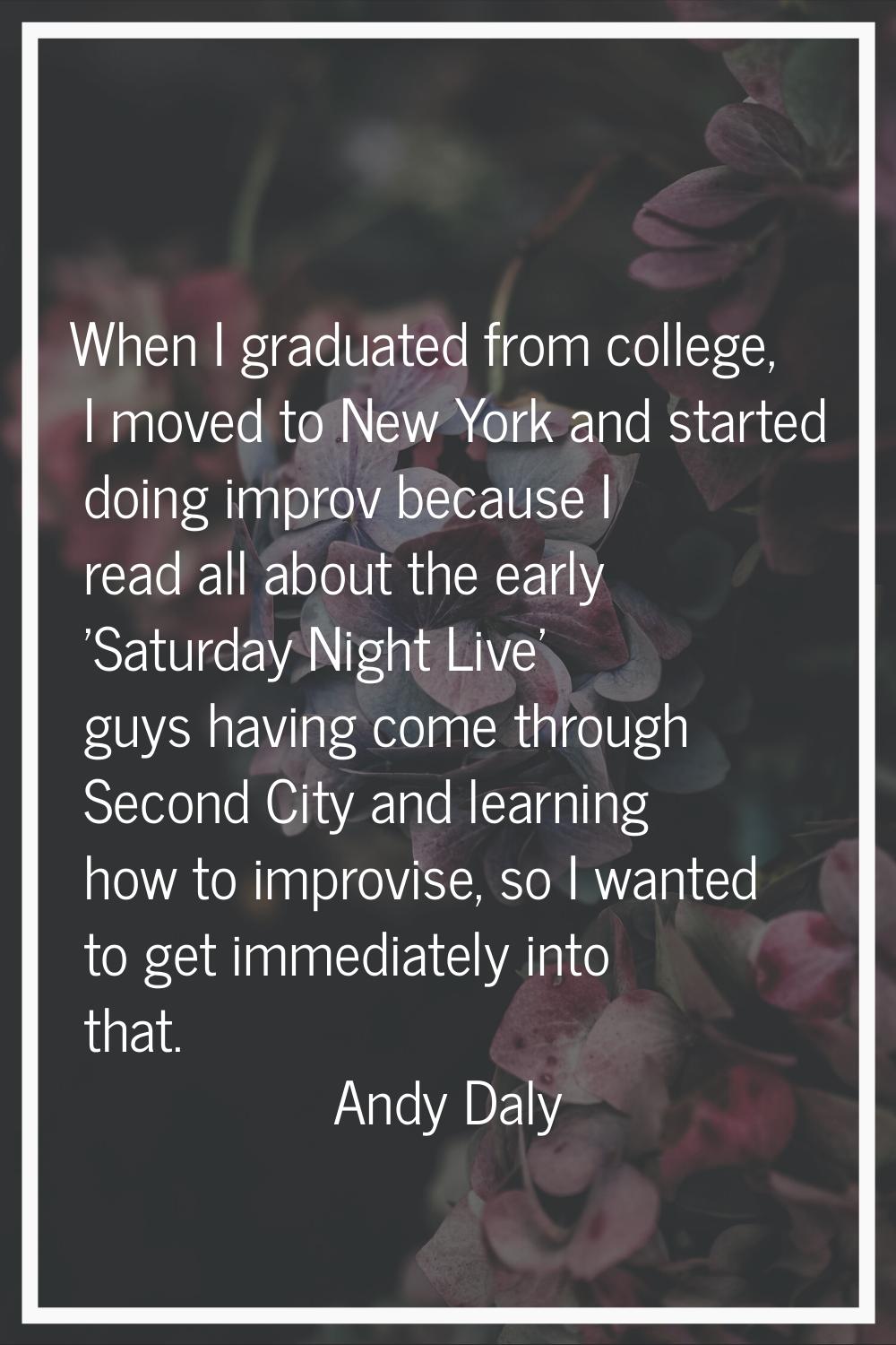 When I graduated from college, I moved to New York and started doing improv because I read all abou