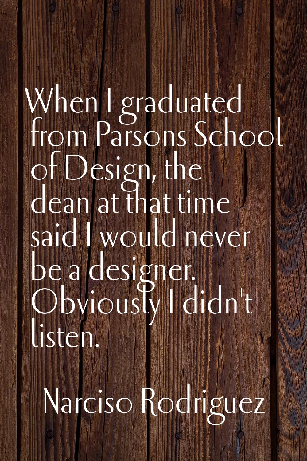 When I graduated from Parsons School of Design, the dean at that time said I would never be a desig