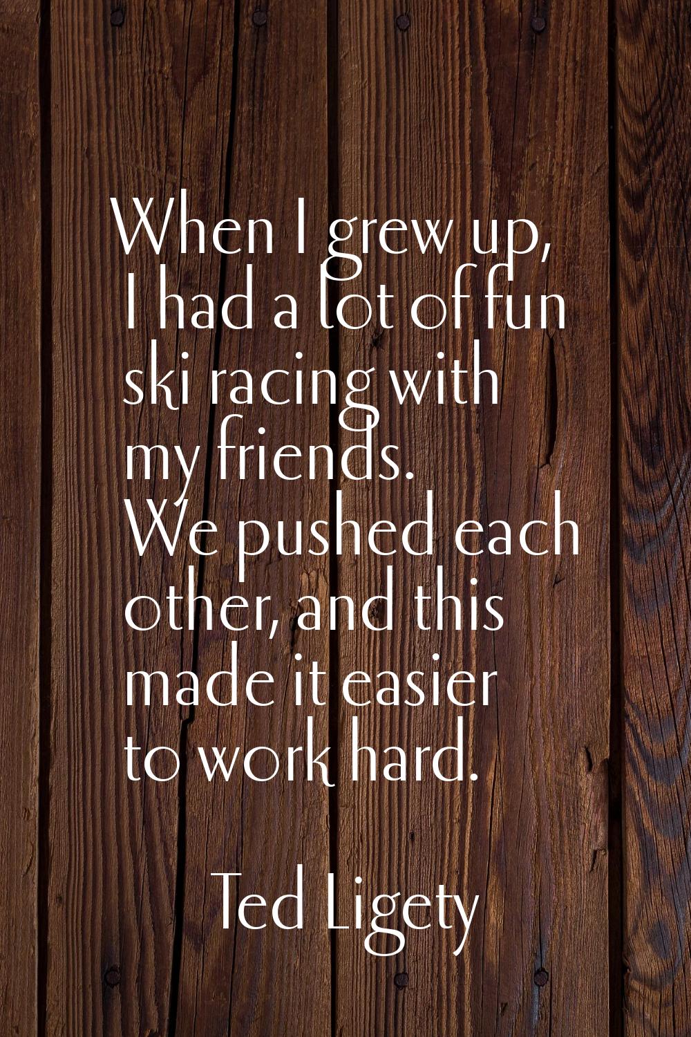 When I grew up, I had a lot of fun ski racing with my friends. We pushed each other, and this made 