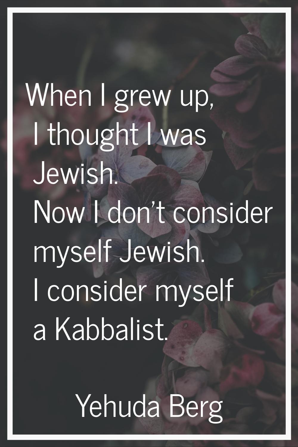 When I grew up, I thought I was Jewish. Now I don't consider myself Jewish. I consider myself a Kab