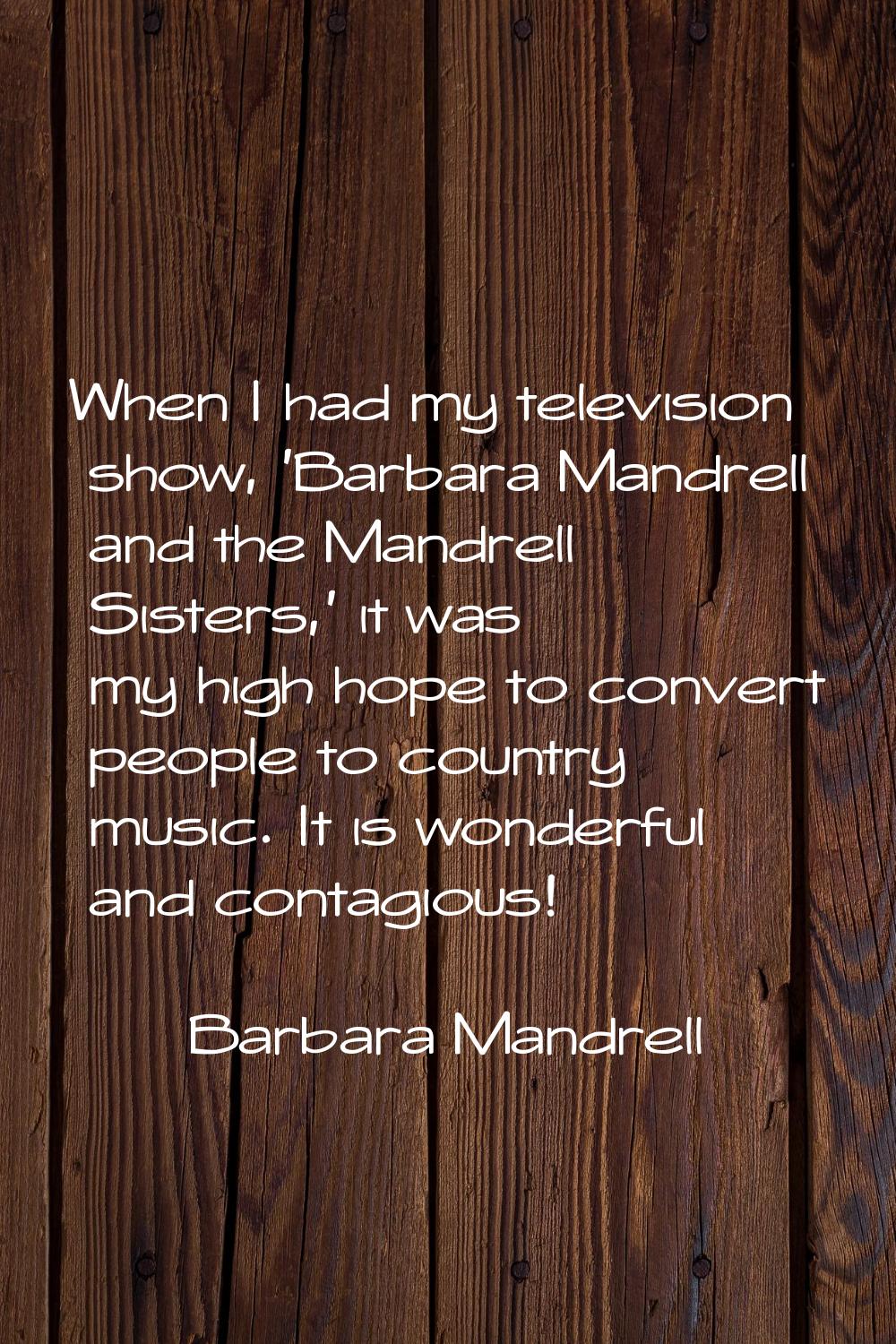 When I had my television show, 'Barbara Mandrell and the Mandrell Sisters,' it was my high hope to 
