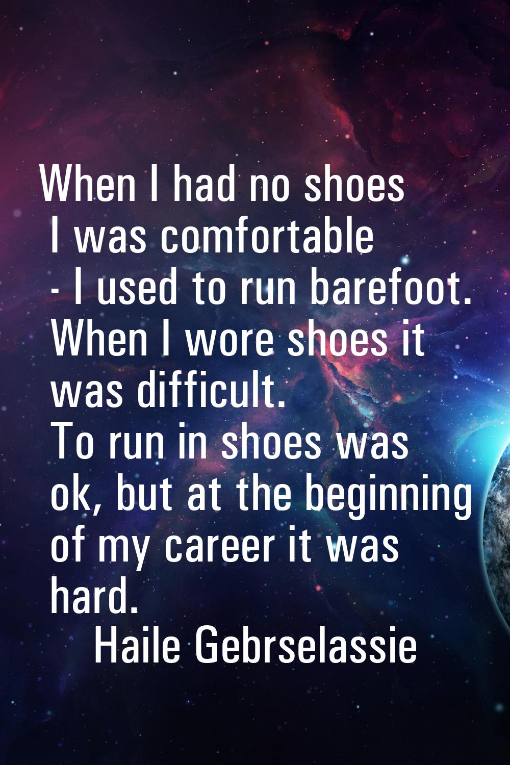 When I had no shoes I was comfortable - I used to run barefoot. When I wore shoes it was difficult.