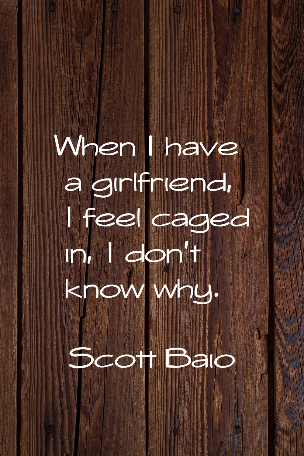 When I have a girlfriend, I feel caged in, I don't know why.