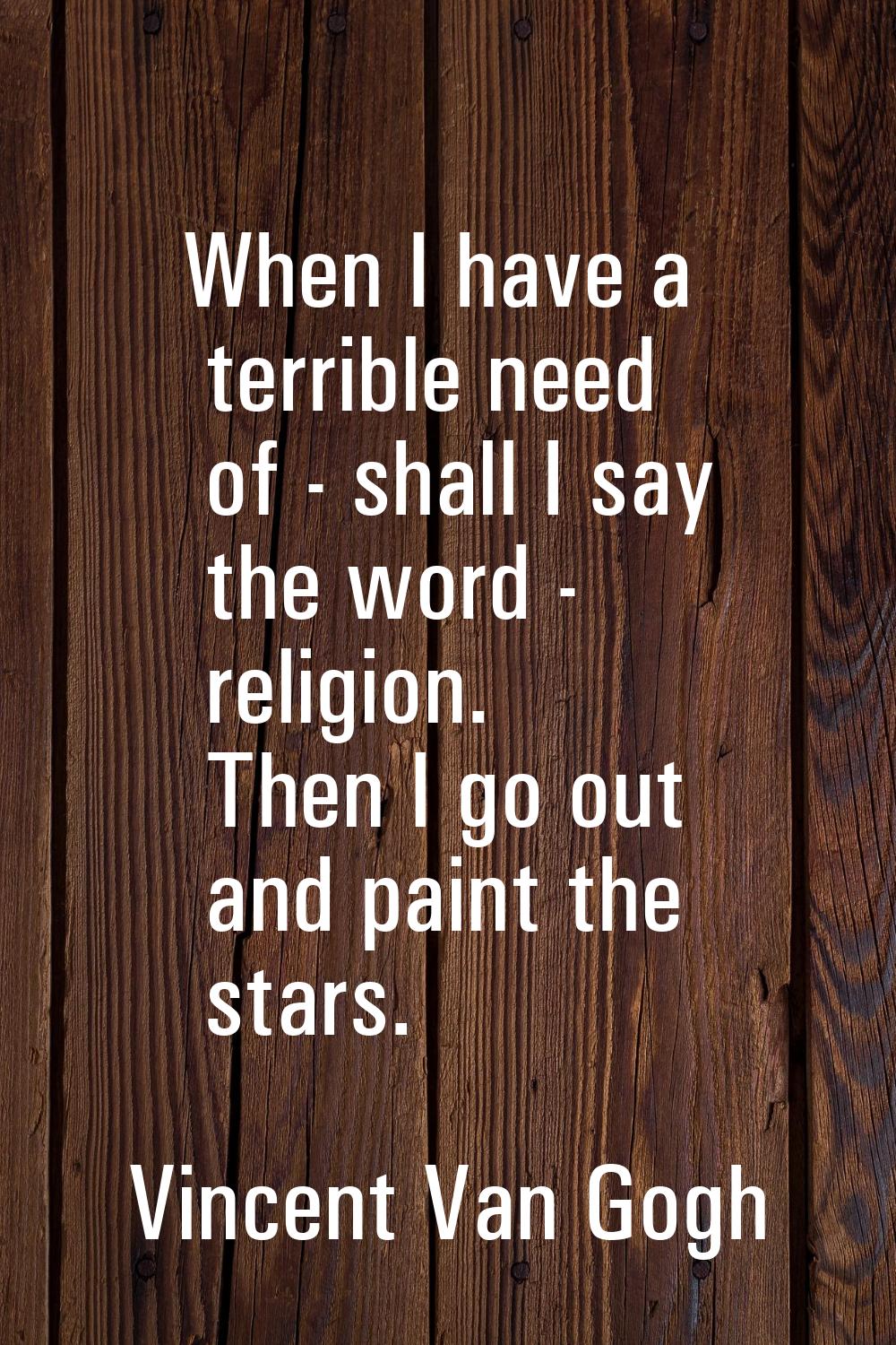 When I have a terrible need of - shall I say the word - religion. Then I go out and paint the stars
