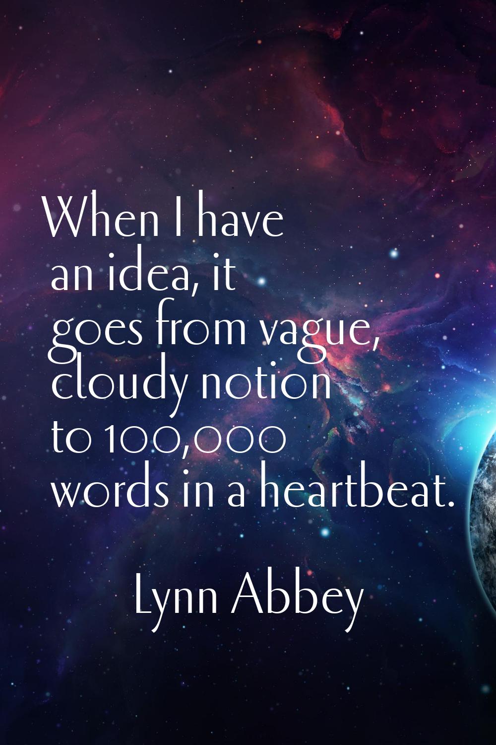 When I have an idea, it goes from vague, cloudy notion to 100,000 words in a heartbeat.