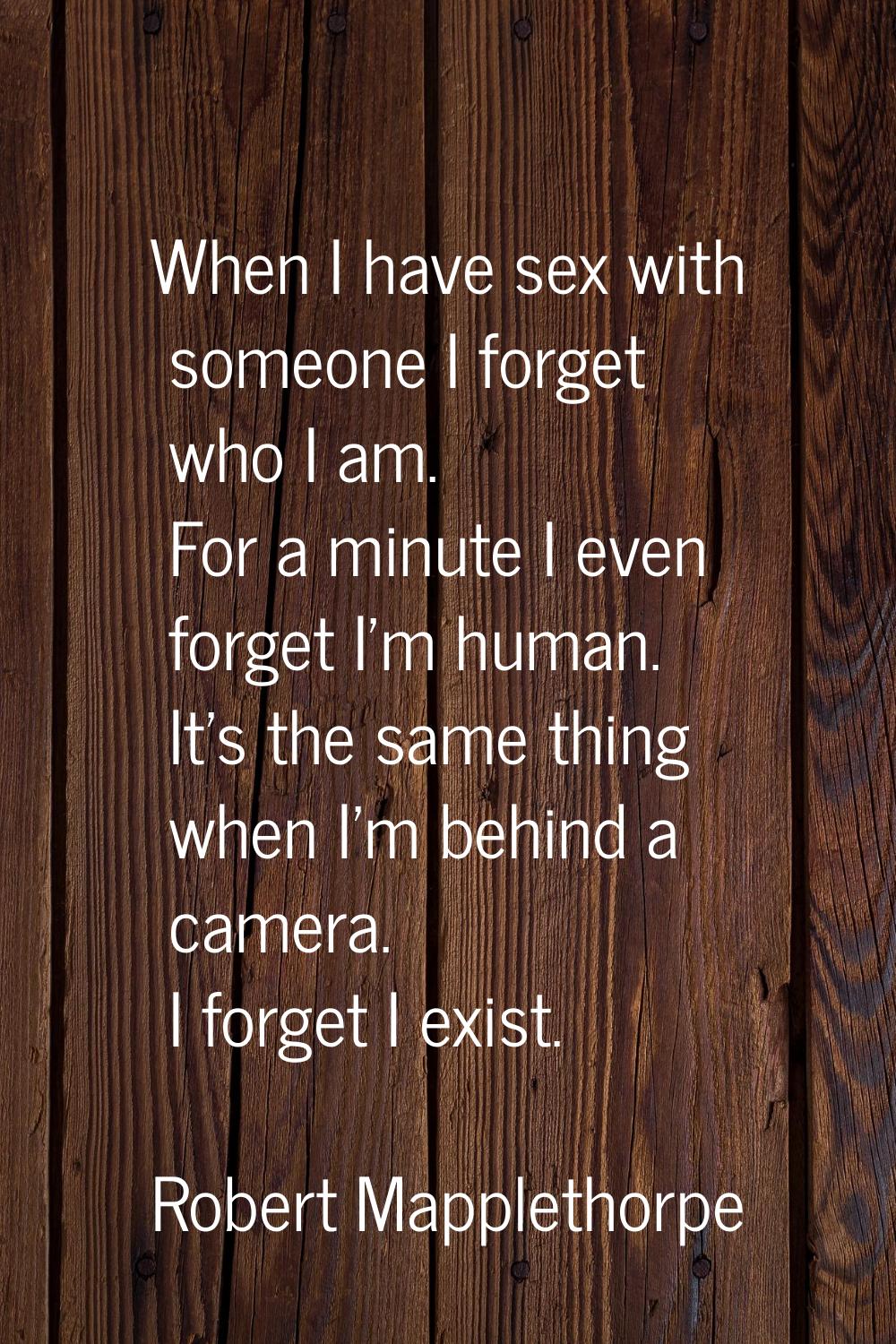 When I have sex with someone I forget who I am. For a minute I even forget I'm human. It's the same
