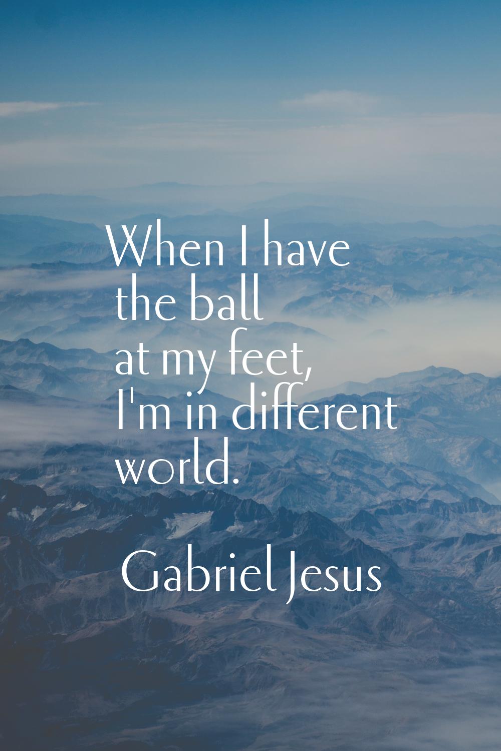 When I have the ball at my feet, I'm in different world.
