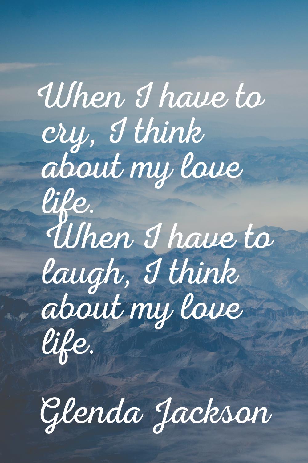 When I have to cry, I think about my love life. When I have to laugh, I think about my love life.