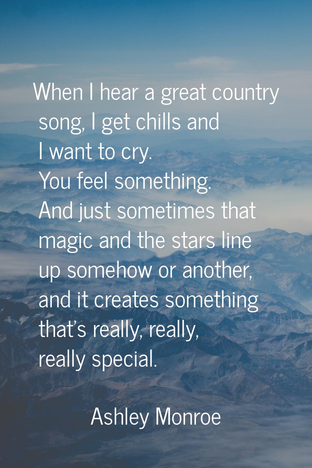 When I hear a great country song, I get chills and I want to cry. You feel something. And just some