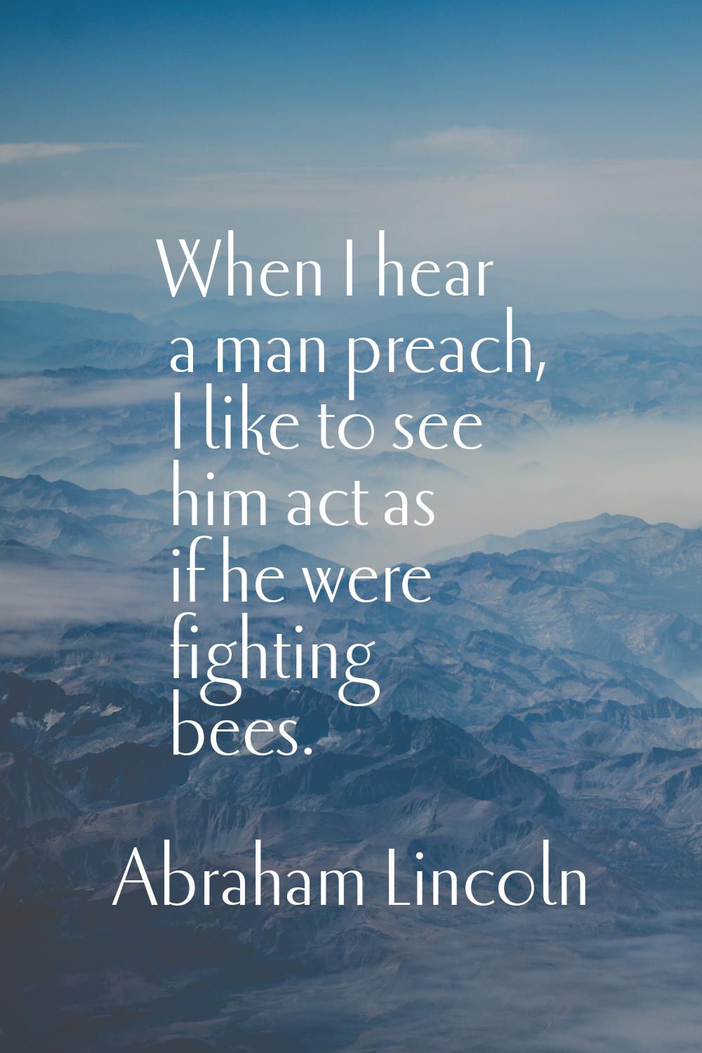When I hear a man preach, I like to see him act as if he were fighting bees.