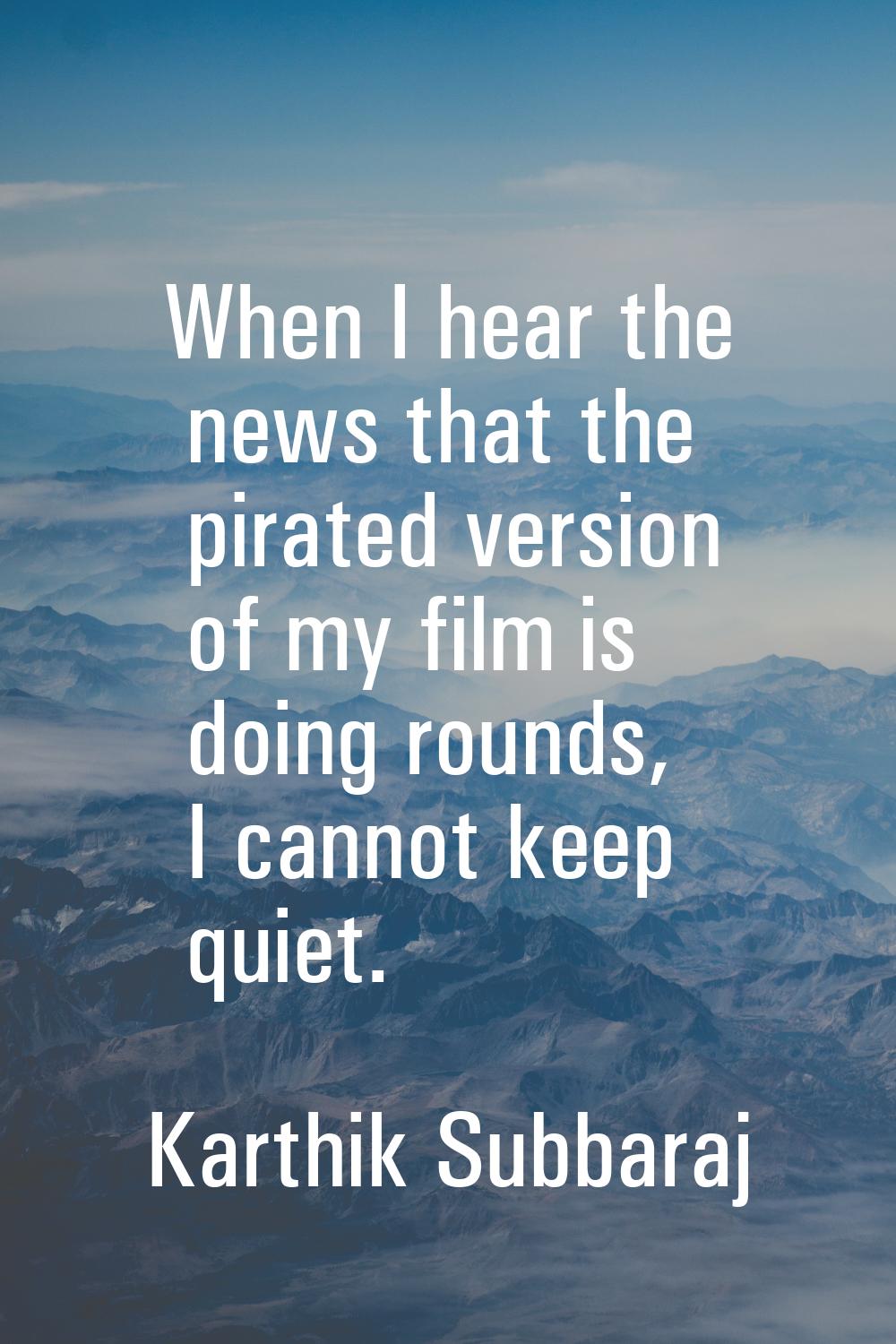When I hear the news that the pirated version of my film is doing rounds, I cannot keep quiet.