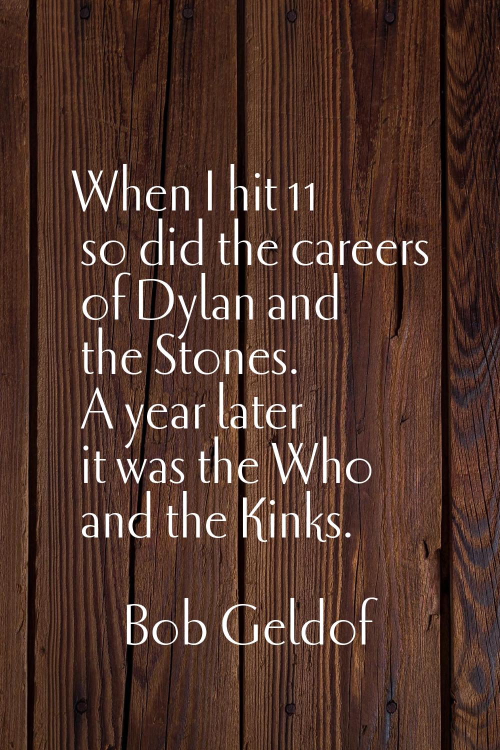 When I hit 11 so did the careers of Dylan and the Stones. A year later it was the Who and the Kinks