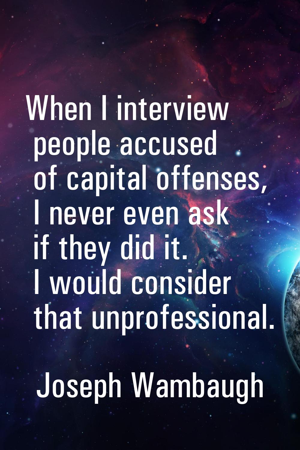 When I interview people accused of capital offenses, I never even ask if they did it. I would consi