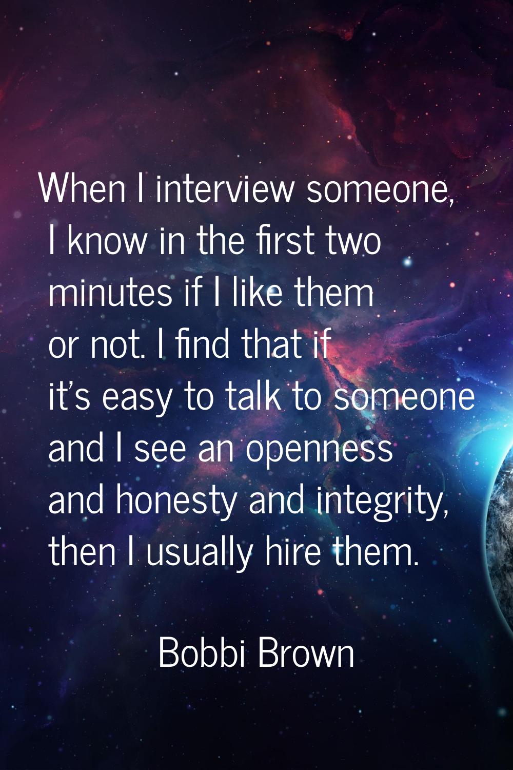 When I interview someone, I know in the first two minutes if I like them or not. I find that if it'