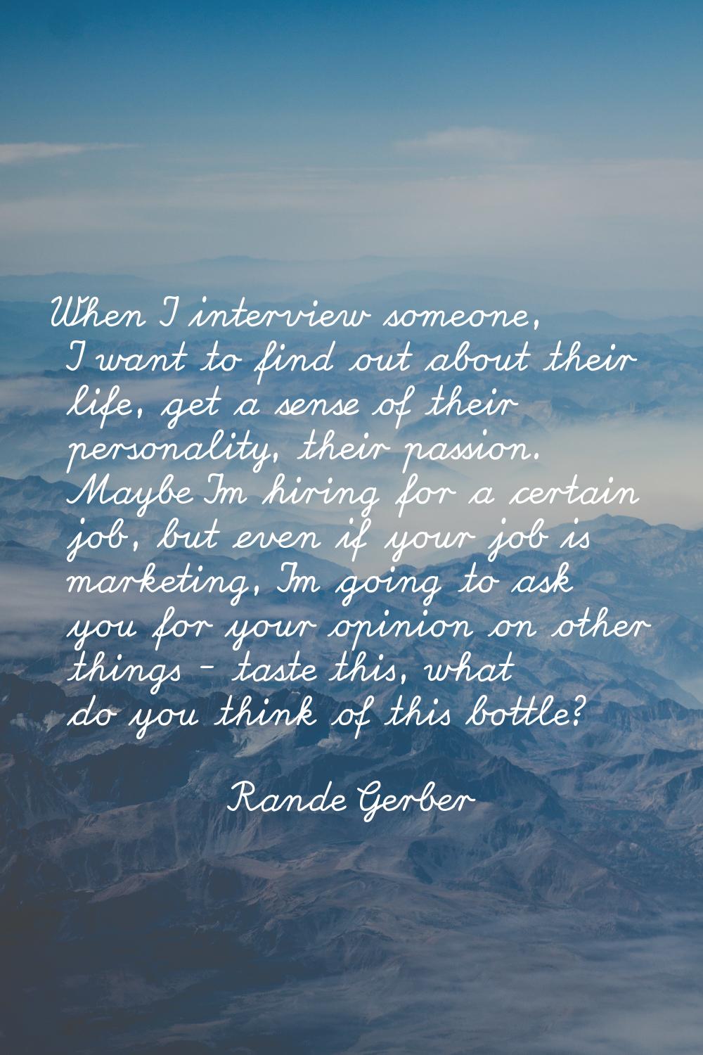 When I interview someone, I want to find out about their life, get a sense of their personality, th