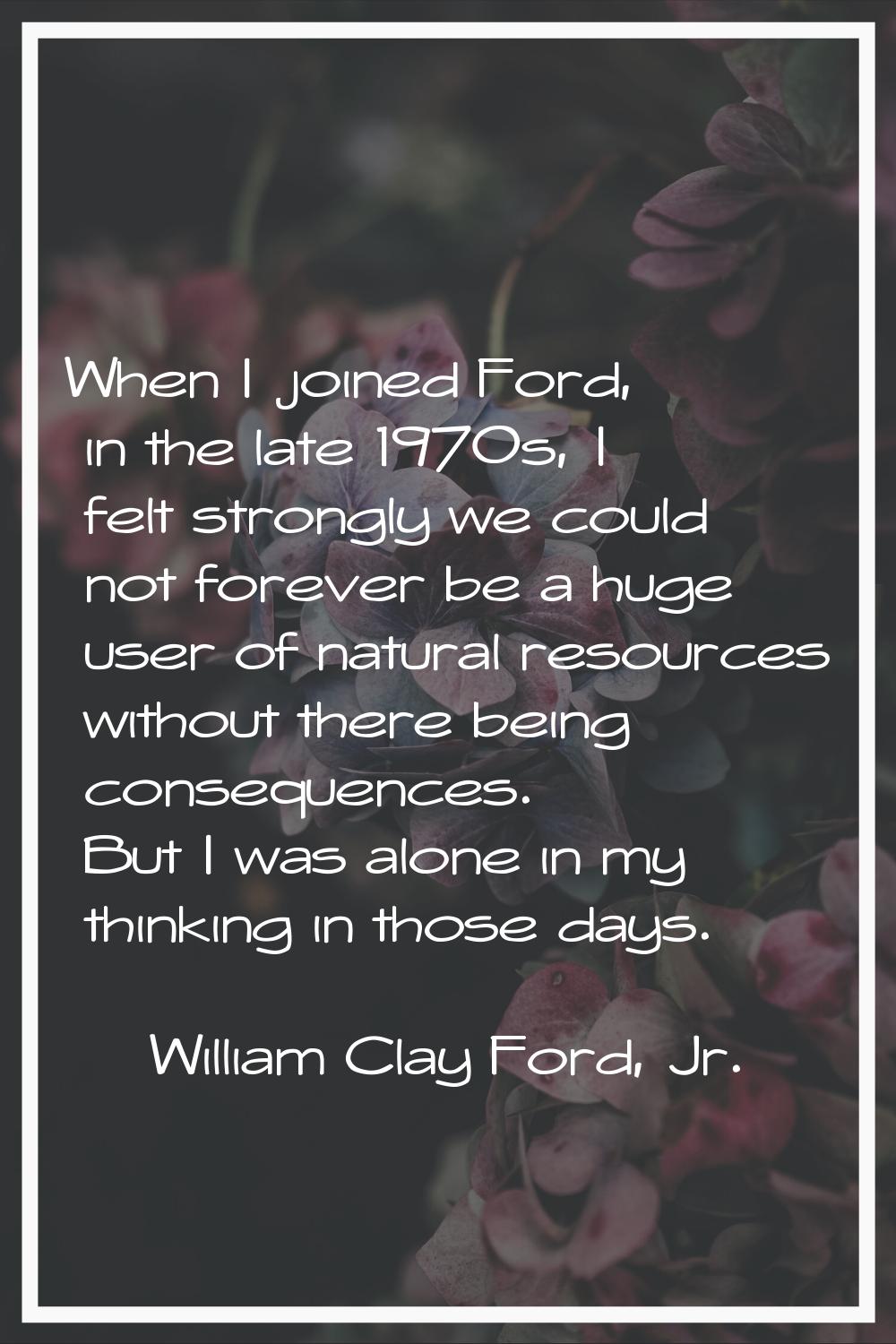 When I joined Ford, in the late 1970s, I felt strongly we could not forever be a huge user of natur