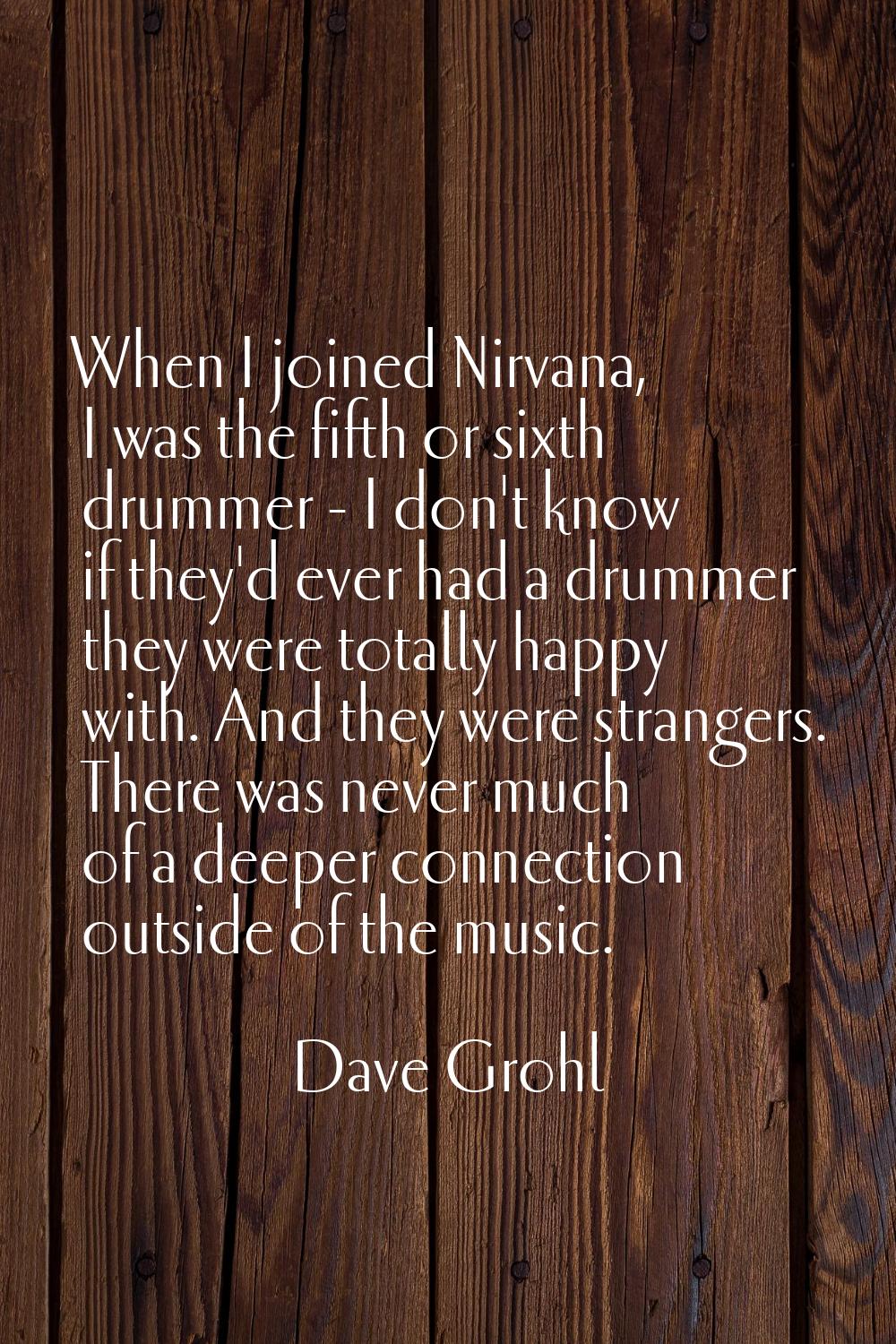 When I joined Nirvana, I was the fifth or sixth drummer - I don't know if they'd ever had a drummer