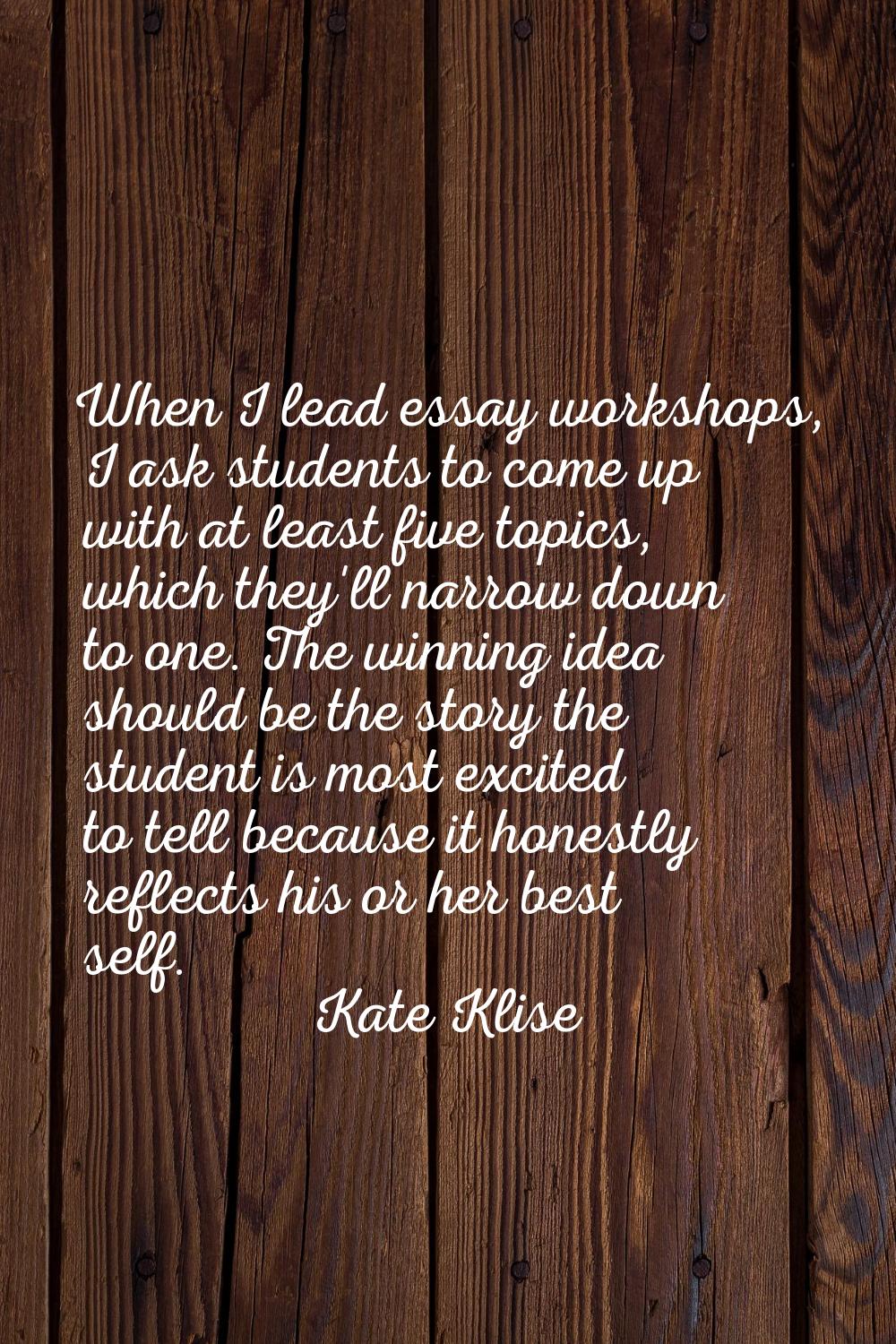 When I lead essay workshops, I ask students to come up with at least five topics, which they'll nar