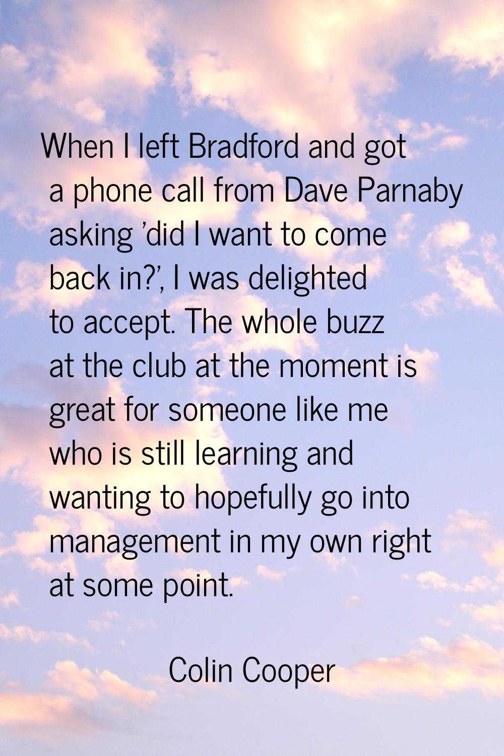 When I left Bradford and got a phone call from Dave Parnaby asking 'did I want to come back in?', I