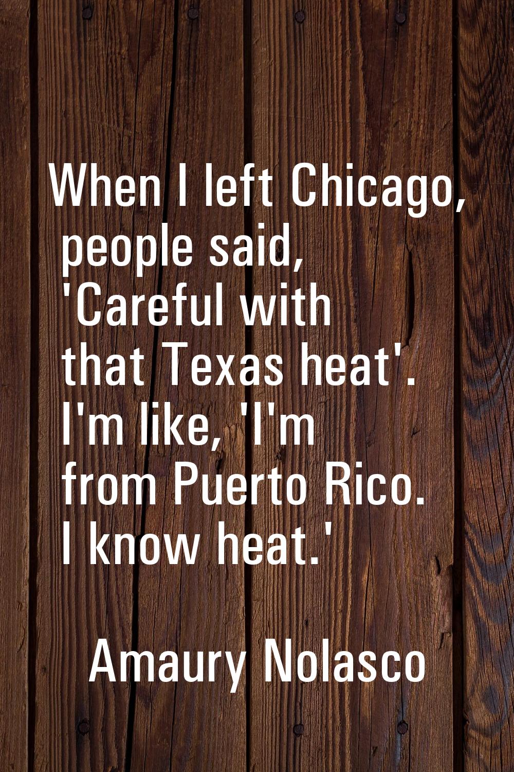 When I left Chicago, people said, 'Careful with that Texas heat'. I'm like, 'I'm from Puerto Rico. 