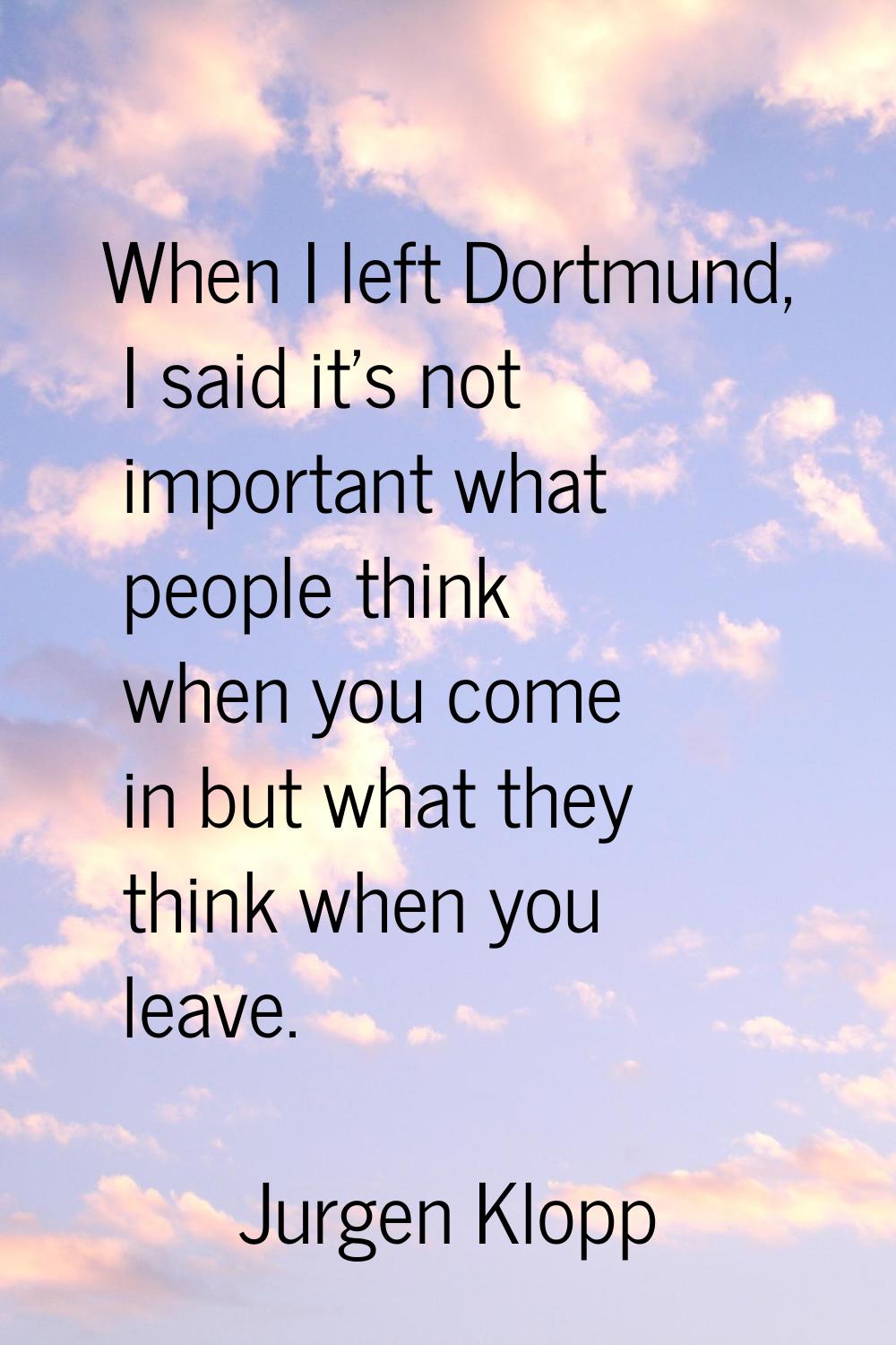 When I left Dortmund, I said it's not important what people think when you come in but what they th