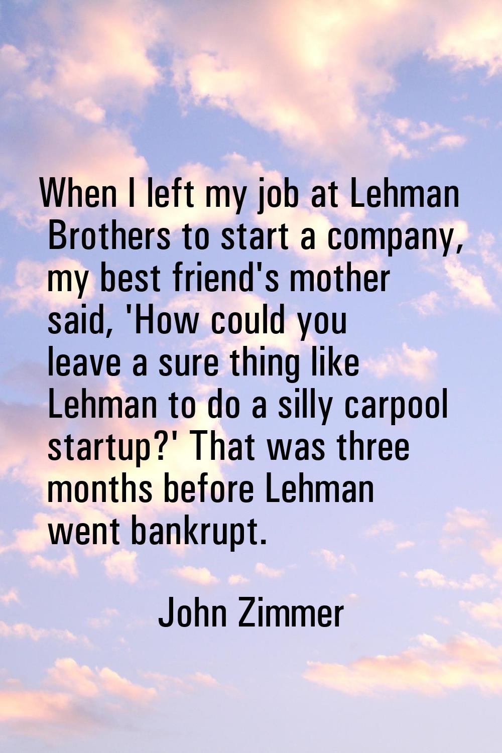 When I left my job at Lehman Brothers to start a company, my best friend's mother said, 'How could 