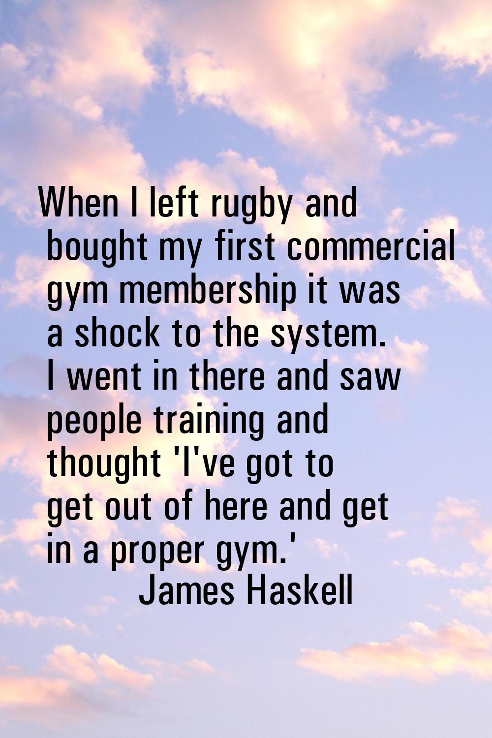 When I left rugby and bought my first commercial gym membership it was a shock to the system. I wen