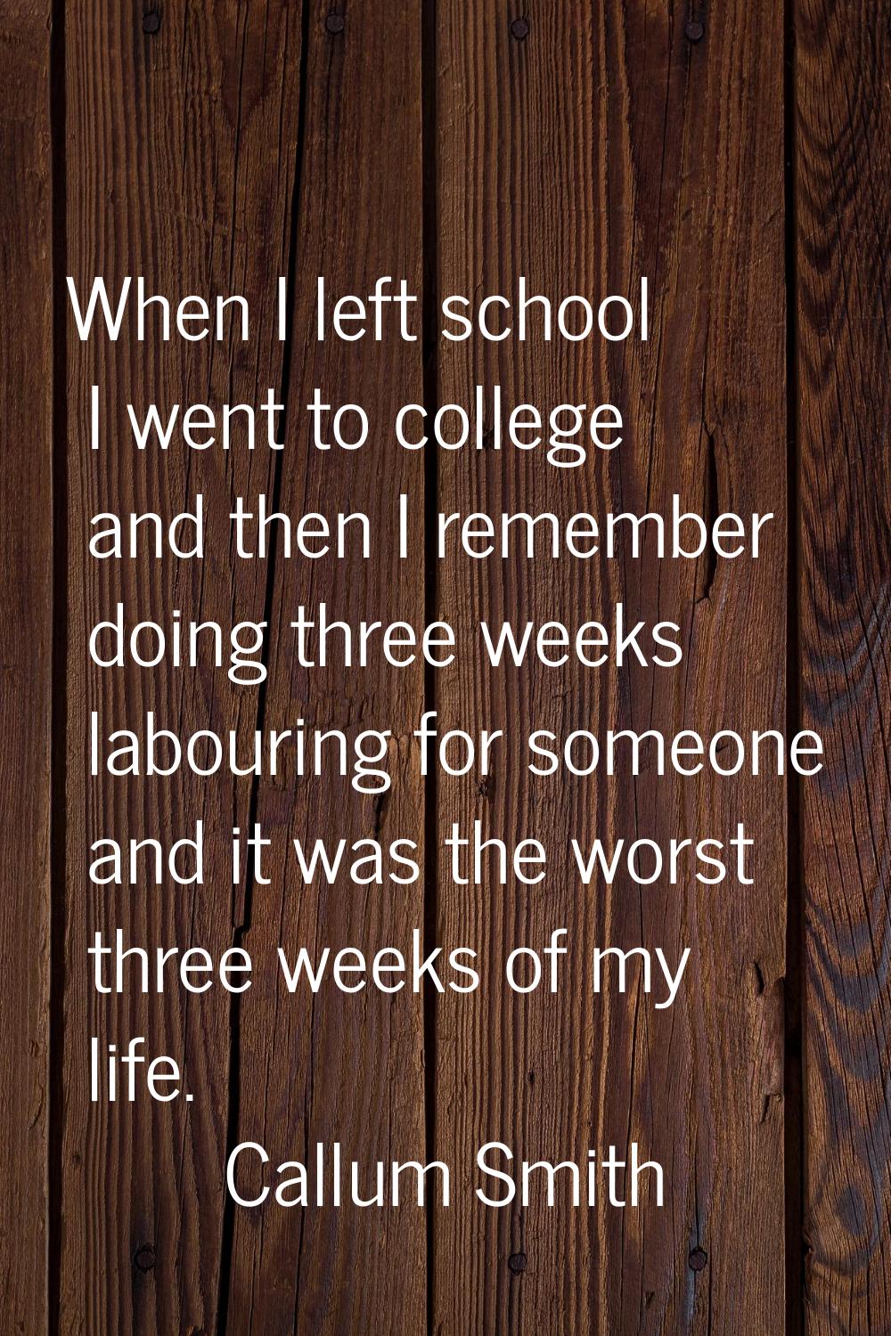 When I left school I went to college and then I remember doing three weeks labouring for someone an