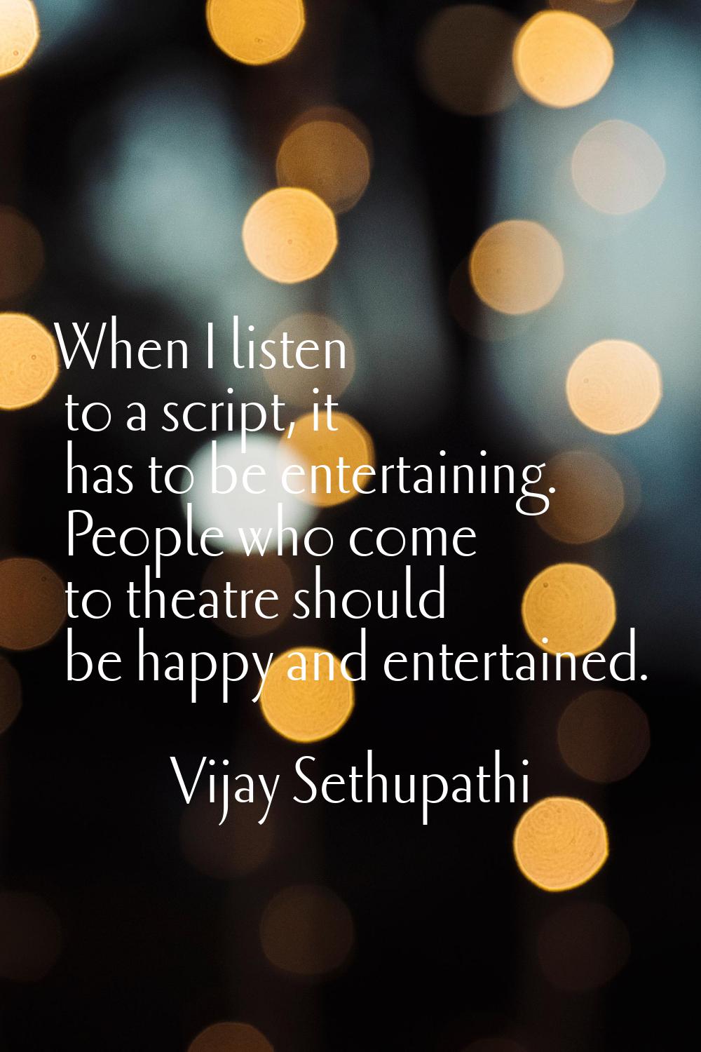 When I listen to a script, it has to be entertaining. People who come to theatre should be happy an