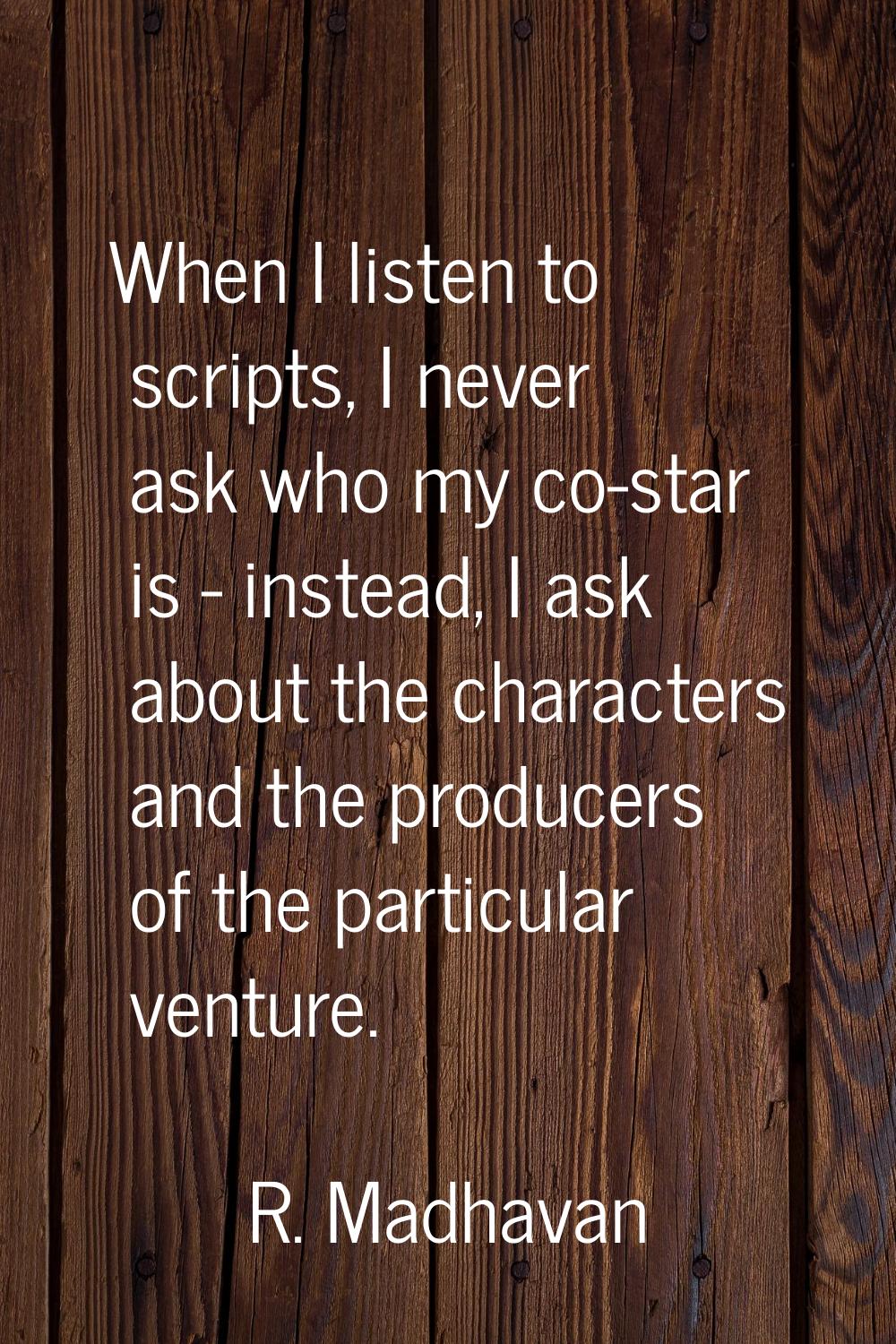 When I listen to scripts, I never ask who my co-star is - instead, I ask about the characters and t