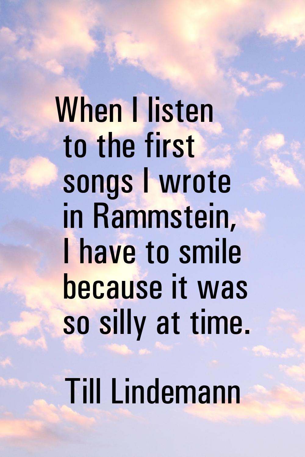 When I listen to the first songs I wrote in Rammstein, I have to smile because it was so silly at t