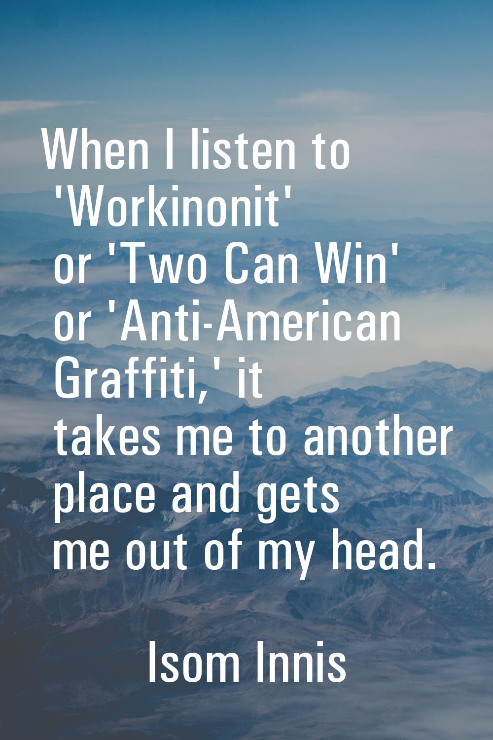 When I listen to 'Workinonit' or 'Two Can Win' or 'Anti-American Graffiti,' it takes me to another 