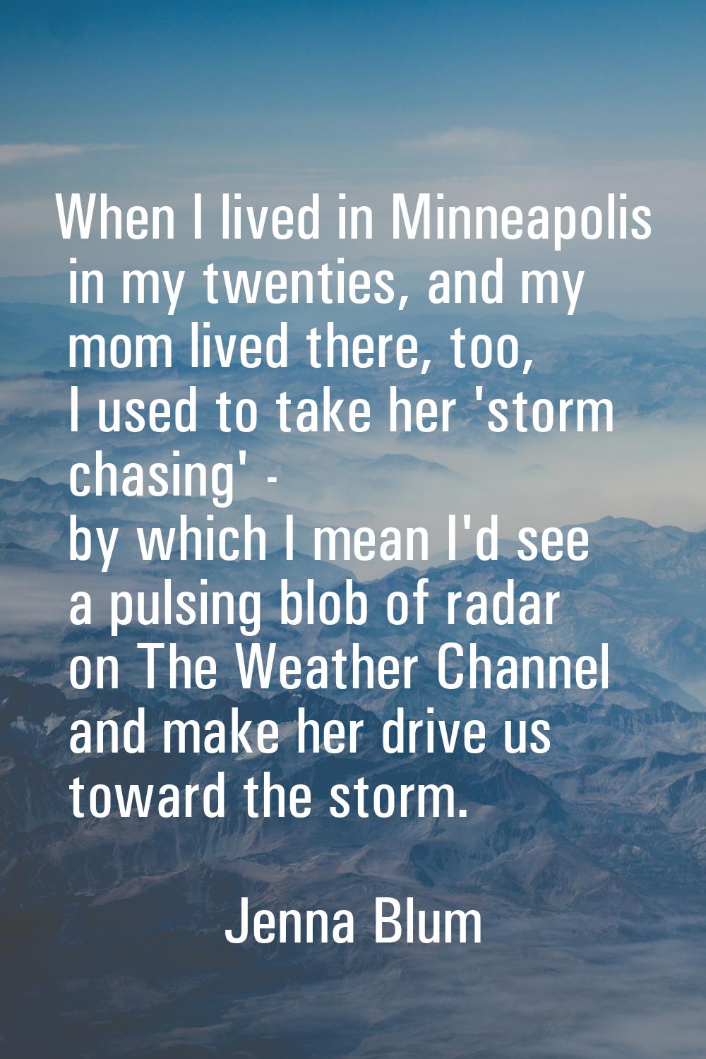 When I lived in Minneapolis in my twenties, and my mom lived there, too, I used to take her 'storm 
