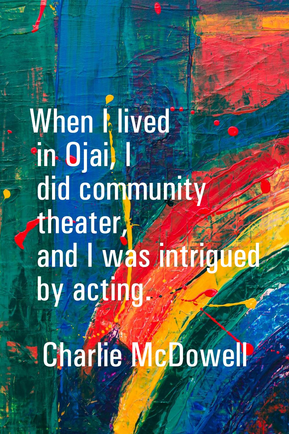 When I lived in Ojai, I did community theater, and I was intrigued by acting.