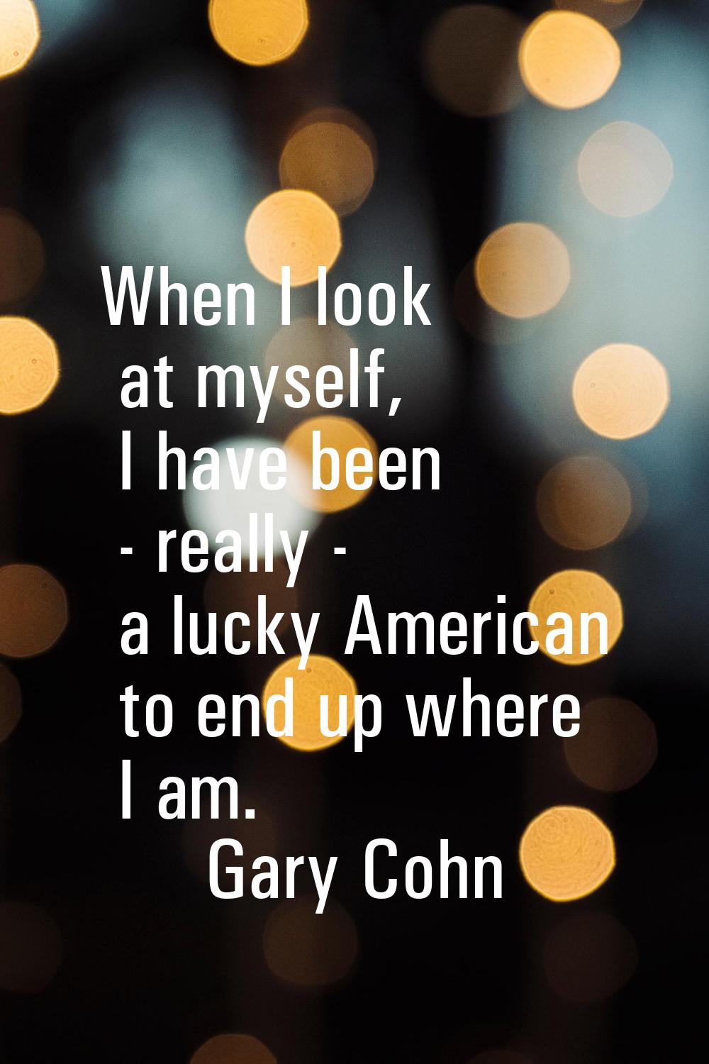 When I look at myself, I have been - really - a lucky American to end up where I am.