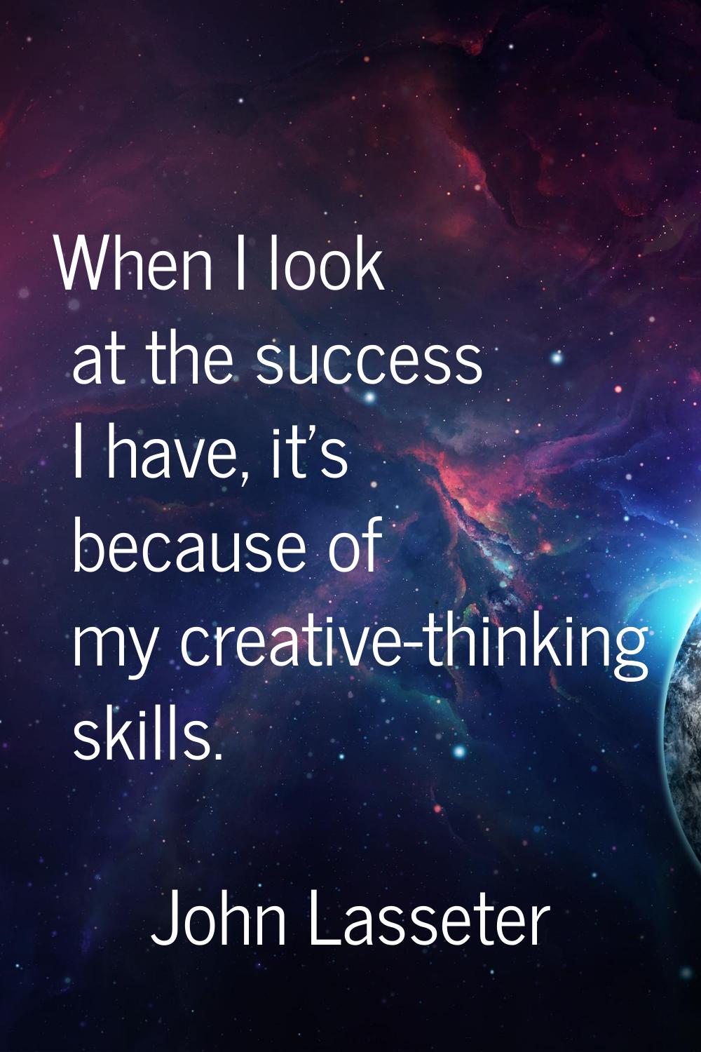 When I look at the success I have, it's because of my creative-thinking skills.