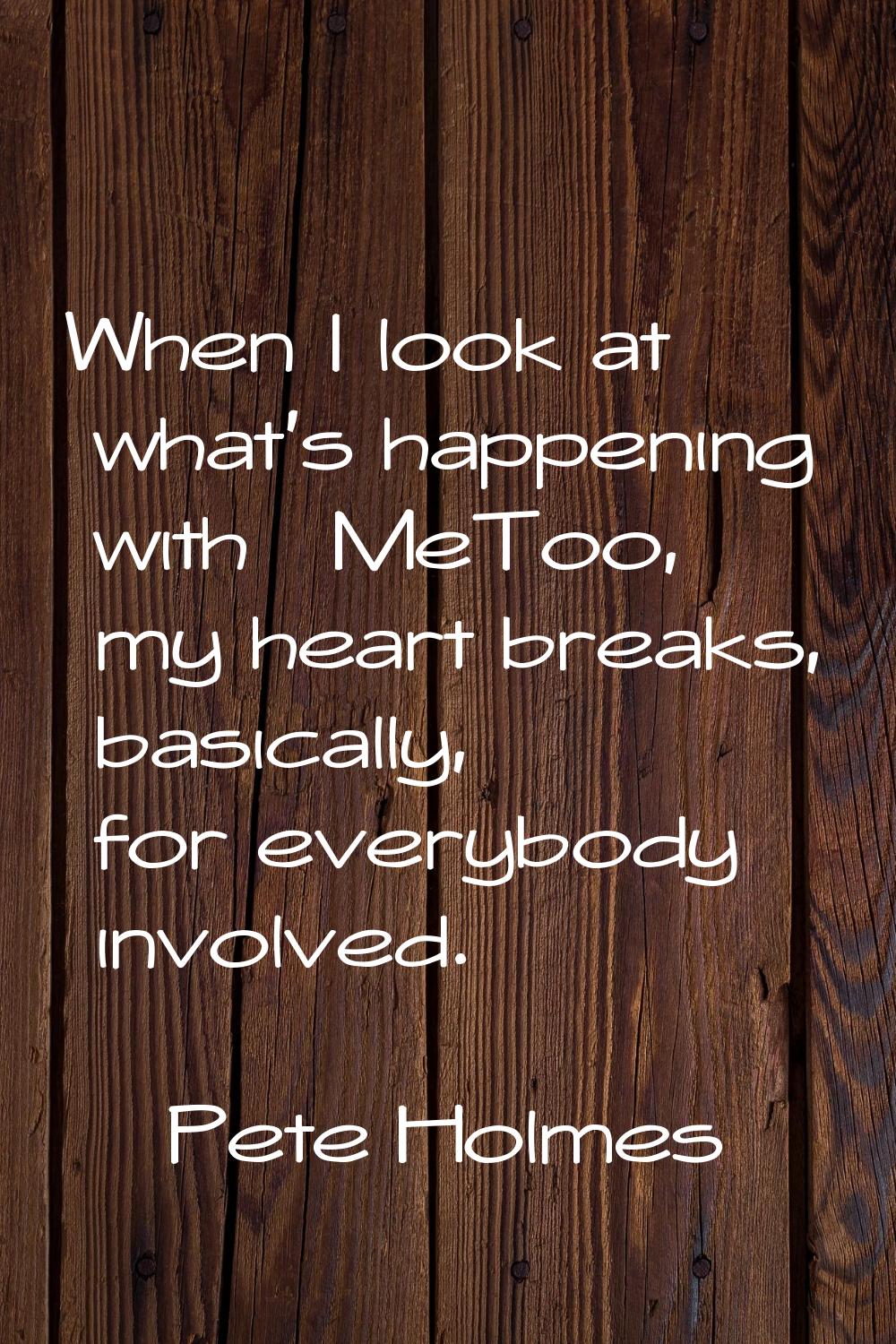 When I look at what's happening with #MeToo, my heart breaks, basically, for everybody involved.